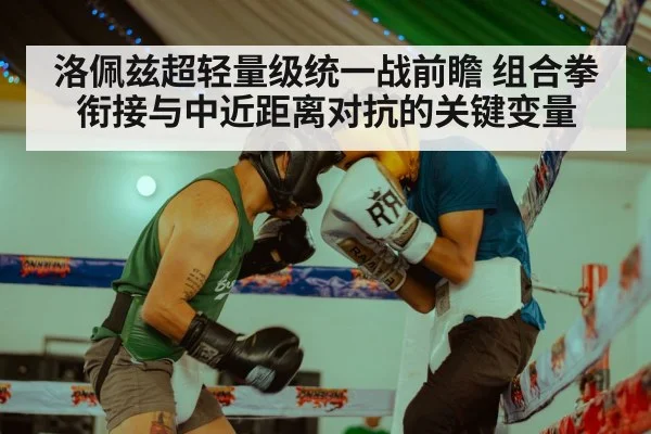 洛佩兹超轻量级统一战前瞻 组合拳衔接与中近距离对抗的关键变量