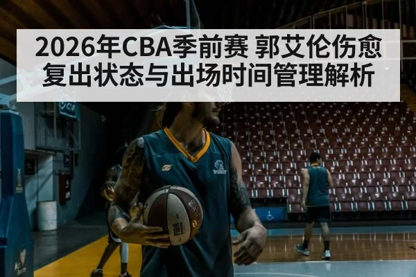 2026年CBA季前赛 郭艾伦伤愈复出状态与出场时间管理解析