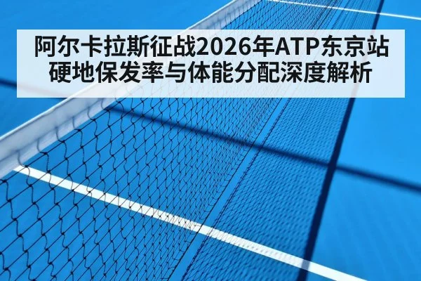 阿尔卡拉斯征战2026年ATP东京站 硬地保发率与体能分配深度解析