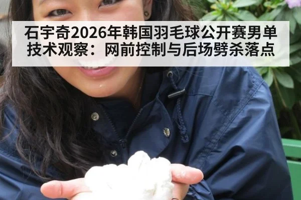 石宇奇2026年韩国羽毛球公开赛男单技术观察：网前控制与后场劈杀落点