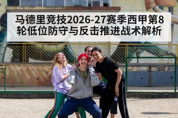 马德里竞技2026-27赛季西甲第8轮低位防守与反击推进战术解析
