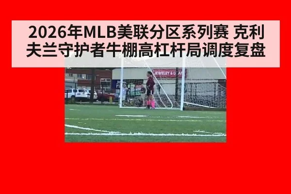 2026年MLB美联分区系列赛 克利夫兰守护者牛棚高杠杆局调度复盘