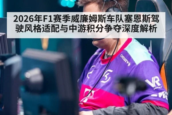 2026年F1赛季威廉姆斯车队塞恩斯驾驶风格适配与中游积分争夺深度解析