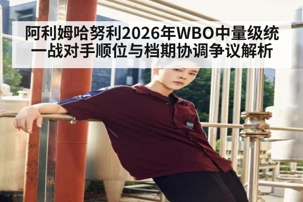 阿利姆哈努利2026年WBO中量级统一战对手顺位与档期协调争议解析