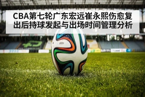 CBA第七轮广东宏远崔永熙伤愈复出后持球发起与出场时间管理分析