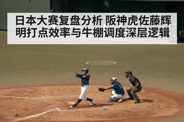 日本大赛复盘分析 阪神虎佐藤辉明打点效率与牛棚调度深层逻辑