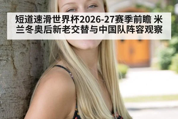 短道速滑世界杯2026-27赛季前瞻 米兰冬奥后新老交替与中国队阵容观察